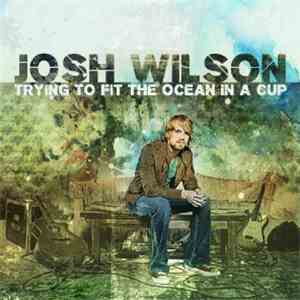 Josh Wilson  - Trying To Fit The Ocean In A Cup download free